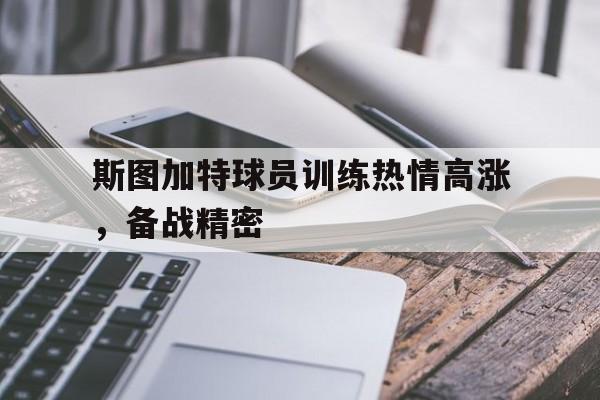关于斯图加特球员训练热情高涨,备战精密的信息 关于斯图加特球员训练热情高涨,备战精密的信息